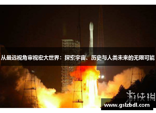 从最远视角审视宏大世界：探索宇宙、历史与人类未来的无限可能