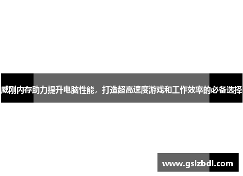 威刚内存助力提升电脑性能，打造超高速度游戏和工作效率的必备选择