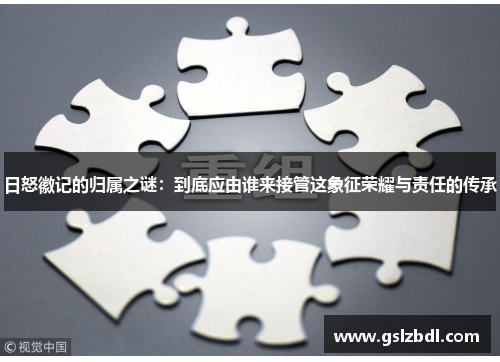 日怒徽记的归属之谜：到底应由谁来接管这象征荣耀与责任的传承